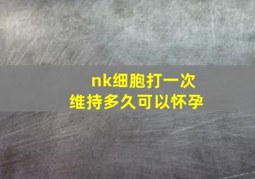 nk细胞打一次维持多久可以怀孕