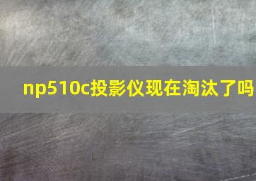 np510c投影仪现在淘汰了吗