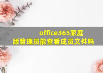 office365家庭版管理员能查看成员文件吗