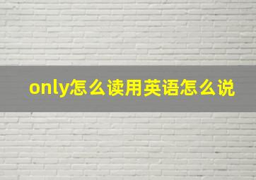 only怎么读用英语怎么说