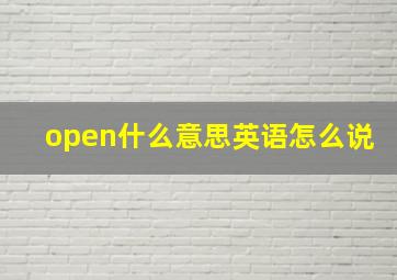 open什么意思英语怎么说