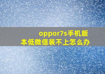 oppor7s手机版本低微信装不上怎么办