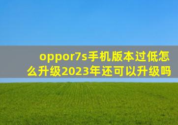 oppor7s手机版本过低怎么升级2023年还可以升级吗