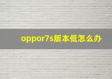 oppor7s版本低怎么办