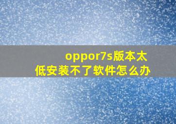 oppor7s版本太低安装不了软件怎么办