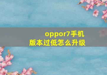 oppor7手机版本过低怎么升级