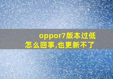 oppor7版本过低怎么回事,也更新不了