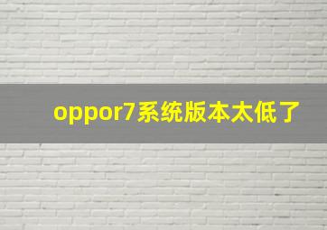 oppor7系统版本太低了