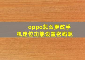 oppo怎么更改手机定位功能设置密码呢