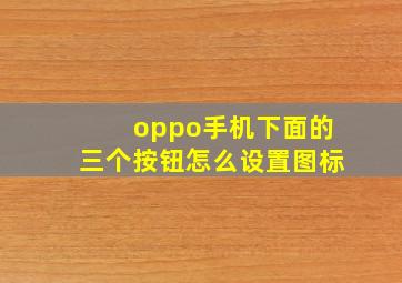 oppo手机下面的三个按钮怎么设置图标