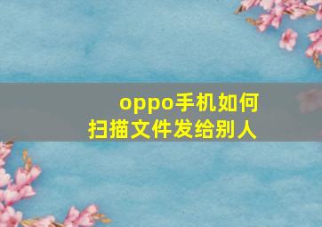 oppo手机如何扫描文件发给别人