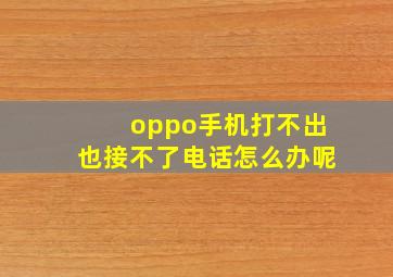 oppo手机打不出也接不了电话怎么办呢