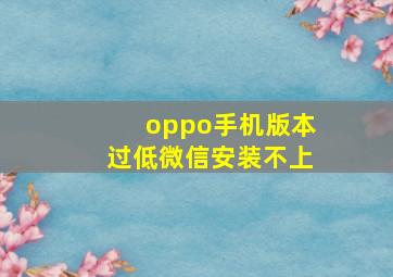 oppo手机版本过低微信安装不上