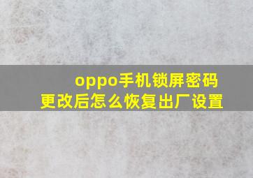 oppo手机锁屏密码更改后怎么恢复出厂设置