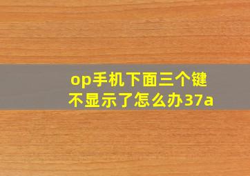 op手机下面三个键不显示了怎么办37a