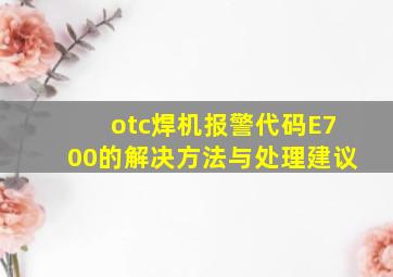 otc焊机报警代码E700的解决方法与处理建议