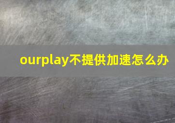 ourplay不提供加速怎么办