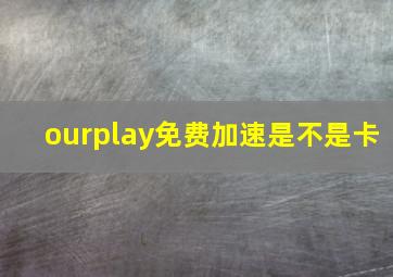 ourplay免费加速是不是卡