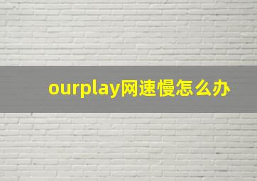 ourplay网速慢怎么办