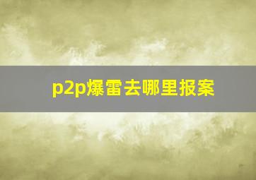 p2p爆雷去哪里报案