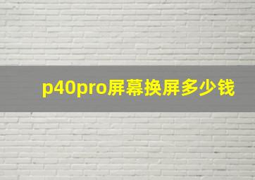 p40pro屏幕换屏多少钱