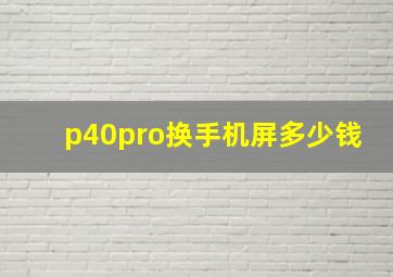 p40pro换手机屏多少钱