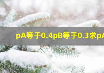 pA等于0.4pB等于0.3求pAB