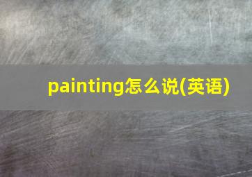 painting怎么说(英语)