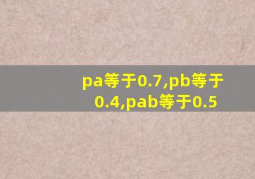 pa等于0.7,pb等于0.4,pab等于0.5