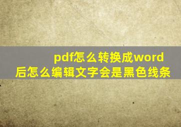 pdf怎么转换成word后怎么编辑文字会是黑色线条