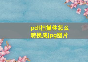 pdf扫描件怎么转换成jpg图片