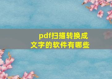 pdf扫描转换成文字的软件有哪些