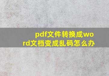 pdf文件转换成word文档变成乱码怎么办