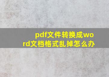 pdf文件转换成word文档格式乱掉怎么办