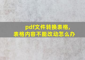 pdf文件转换表格,表格内容不能改动怎么办