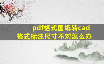 pdf格式图纸转cad格式标注尺寸不对怎么办