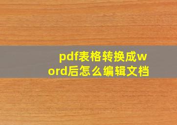 pdf表格转换成word后怎么编辑文档