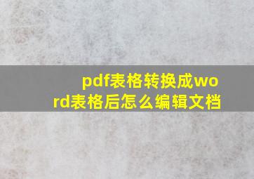 pdf表格转换成word表格后怎么编辑文档