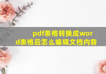 pdf表格转换成word表格后怎么编辑文档内容