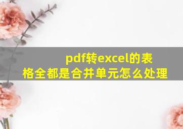 pdf转excel的表格全都是合并单元怎么处理