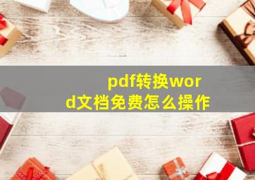 pdf转换word文档免费怎么操作