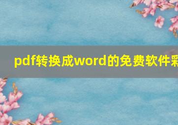 pdf转换成word的免费软件彩