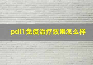 pdl1免疫治疗效果怎么样