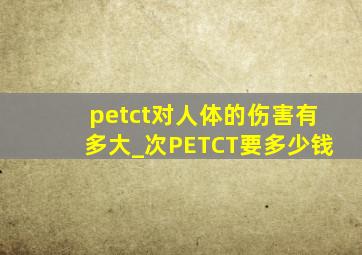 petct对人体的伤害有多大_次PETCT要多少钱