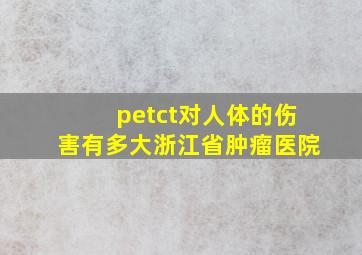 petct对人体的伤害有多大浙江省肿瘤医院