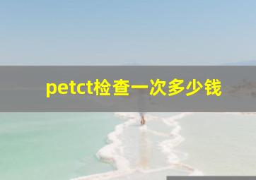 petct检查一次多少钱