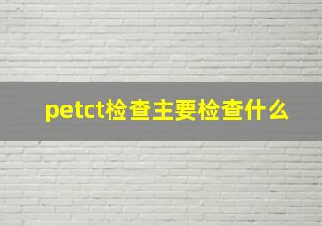 petct检查主要检查什么