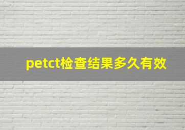 petct检查结果多久有效