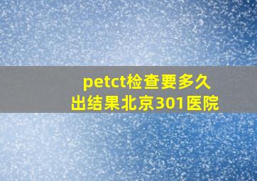 petct检查要多久出结果北京301医院