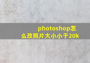 photoshop怎么改照片大小小于20k